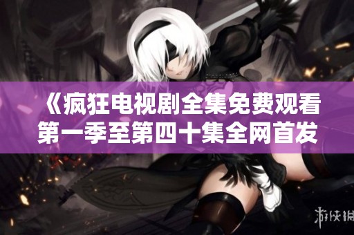 《疯狂电视剧全集免费观看第一季至第四十集全网首发》