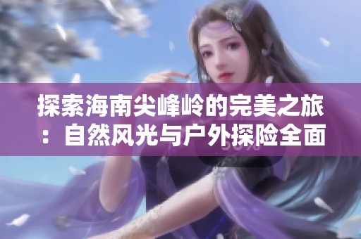 探索海南尖峰岭的完美之旅：自然风光与户外探险全面指南