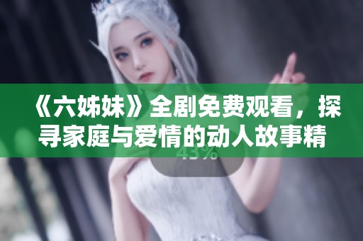 《六姊妹》全剧免费观看，探寻家庭与爱情的动人故事精彩上线！