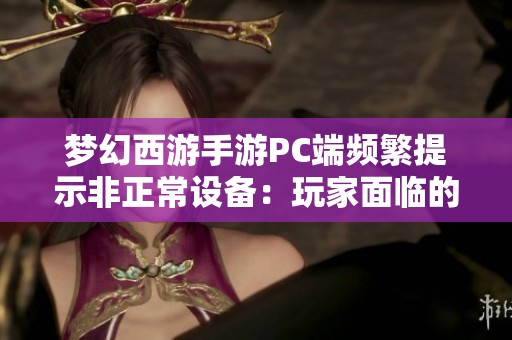 梦幻西游手游PC端频繁提示非正常设备：玩家面临的困扰与应对策略解析
