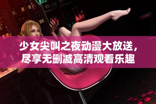 少女尖叫之夜动漫大放送，尽享无删减高清观看乐趣