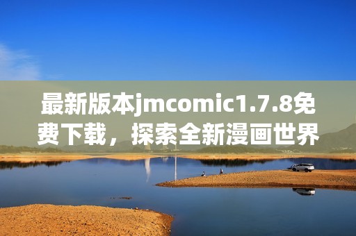 最新版本jmcomic1.7.8免费下载，探索全新漫画世界的精彩体验与内容更新