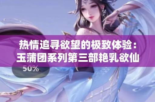 热情追寻欲望的极致体验：玉蒲团系列第三部艳乳欲仙全新呈现
