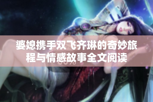 婆媳携手双飞齐琳的奇妙旅程与情感故事全文阅读
