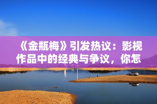 《金瓶梅》引发热议：影视作品中的经典与争议，你怎么看？