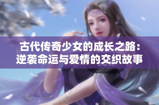 古代传奇少女的成长之路：逆袭命运与爱情的交织故事