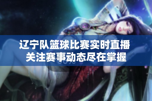 辽宁队篮球比赛实时直播 关注赛事动态尽在掌握
