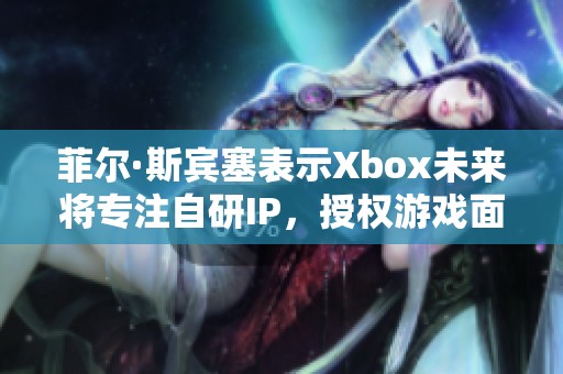 菲尔·斯宾塞表示Xbox未来将专注自研IP，授权游戏面临新挑战