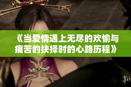 《当爱情遇上无尽的欢愉与痛苦的抉择时的心路历程》
