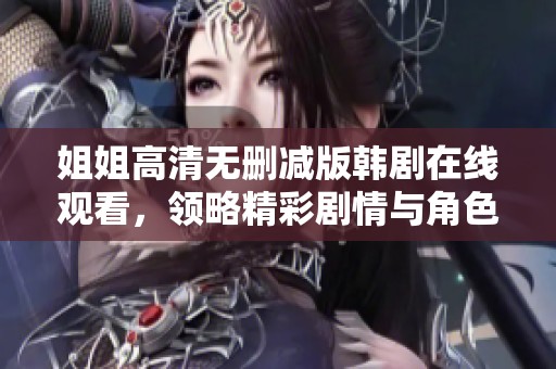 姐姐高清无删减版韩剧在线观看，领略精彩剧情与角色魅力的最佳选择