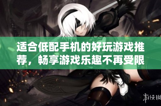 适合低配手机的好玩游戏推荐，畅享游戏乐趣不再受限