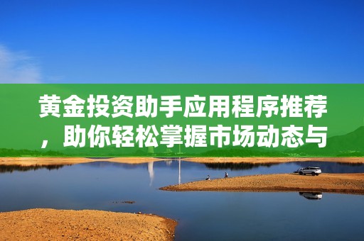 黄金投资助手应用程序推荐，助你轻松掌握市场动态与趋势分析