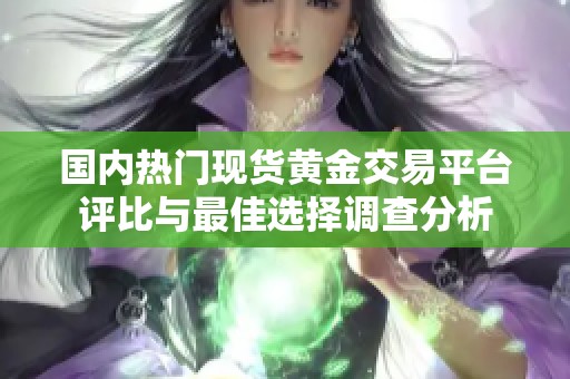 国内热门现货黄金交易平台评比与最佳选择调查分析