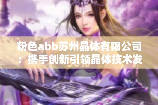 粉色abb苏州晶体有限公司：携手创新引领晶体技术发展新潮流
