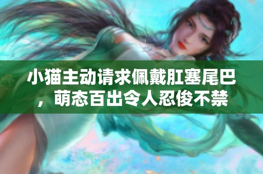小猫主动请求佩戴肛塞尾巴，萌态百出令人忍俊不禁