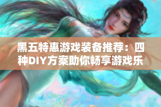 黑五特惠游戏装备推荐：四种DIY方案助你畅享游戏乐趣