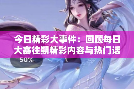 今日精彩大事件：回顾每日大赛往期精彩内容与热门话题分析
