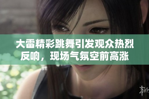 大雷精彩跳舞引发观众热烈反响，现场气氛空前高涨