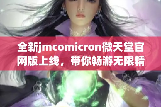 全新jmcomicron微天堂官网版上线，带你畅游无限精彩内容体验
