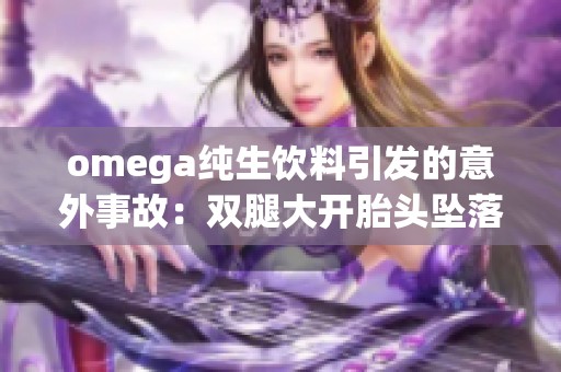 omega纯生饮料引发的意外事故：双腿大开胎头坠落事件回顾与分析