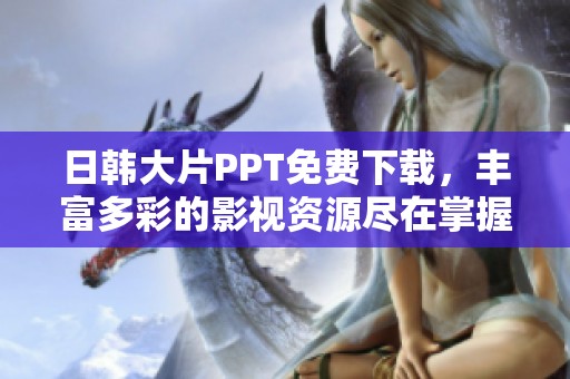 日韩大片PPT免费下载，丰富多彩的影视资源尽在掌握之中