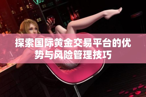 探索国际黄金交易平台的优势与风险管理技巧