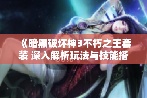《暗黑破坏神3不朽之王套装 深入解析玩法与技能搭配策略》
