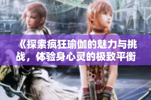 《探索疯狂瑜伽的魅力与挑战，体验身心灵的极致平衡与释放》
