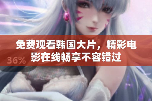 免费观看韩国大片，精彩电影在线畅享不容错过