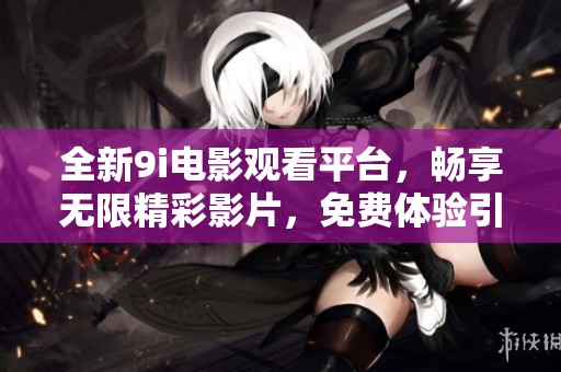 全新9i电影观看平台，畅享无限精彩影片，免费体验引领观影新风潮