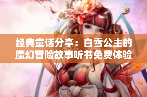 经典童话分享：白雪公主的魔幻冒险故事听书免费体验