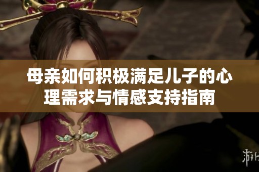 母亲如何积极满足儿子的心理需求与情感支持指南