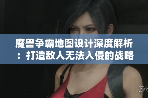 魔兽争霸地图设计深度解析：打造敌人无法入侵的战略布局