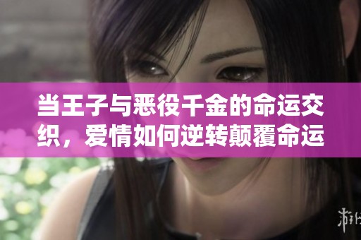 当王子与恶役千金的命运交织，爱情如何逆转颠覆命运的轮回