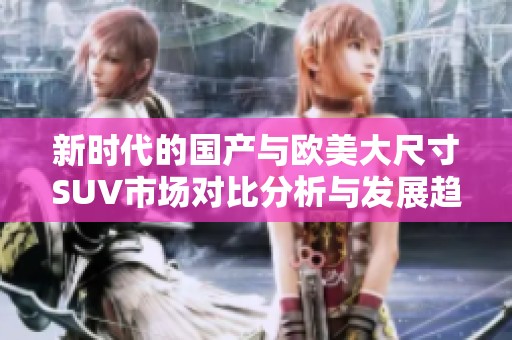 新时代的国产与欧美大尺寸SUV市场对比分析与发展趋势探讨