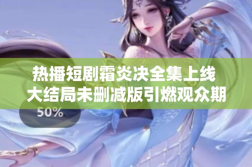 热播短剧霜炎决全集上线 大结局未删减版引燃观众期待