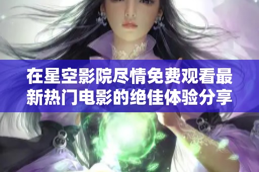 在星空影院尽情免费观看最新热门电影的绝佳体验分享