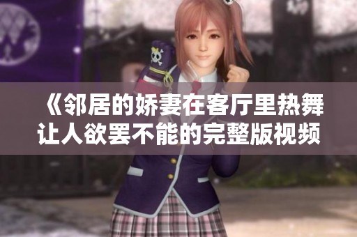 《邻居的娇妻在客厅里热舞让人欲罢不能的完整版视频》
