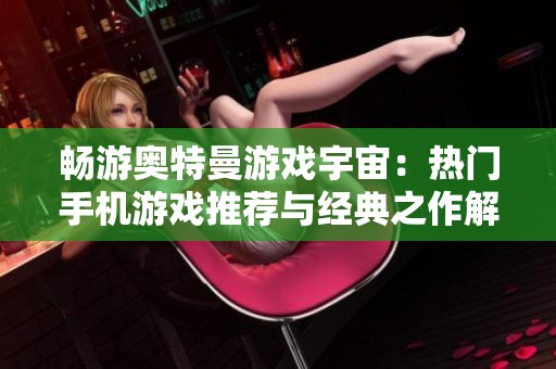 畅游奥特曼游戏宇宙：热门手机游戏推荐与经典之作解析