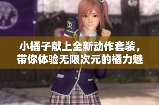 小橘子献上全新动作套装，带你体验无限次元的橘力魅力