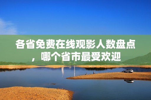 各省免费在线观影人数盘点，哪个省市最受欢迎