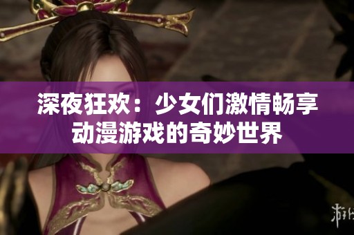 深夜狂欢：少女们激情畅享动漫游戏的奇妙世界