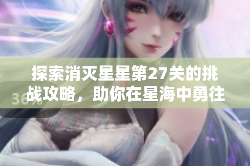 探索消灭星星第27关的挑战攻略，助你在星海中勇往直前