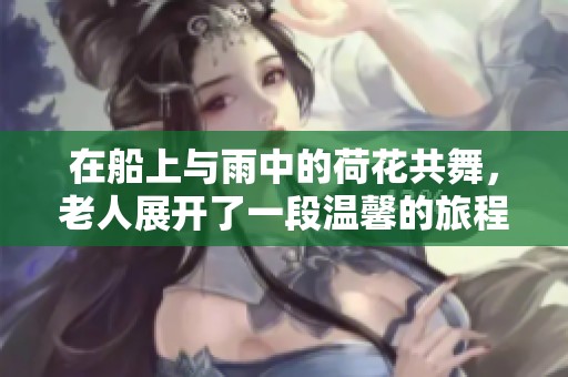 在船上与雨中的荷花共舞，老人展开了一段温馨的旅程