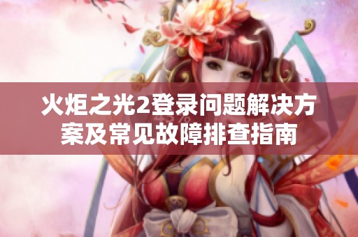 火炬之光2登录问题解决方案及常见故障排查指南