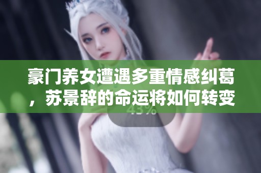 豪门养女遭遇多重情感纠葛，苏景辞的命运将如何转变
