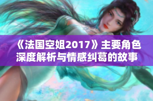 《法国空姐2017》主要角色深度解析与情感纠葛的故事线揭秘