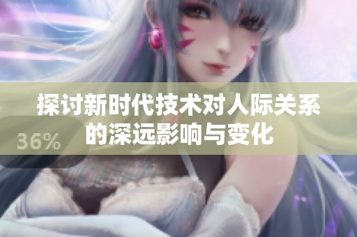 探讨新时代技术对人际关系的深远影响与变化