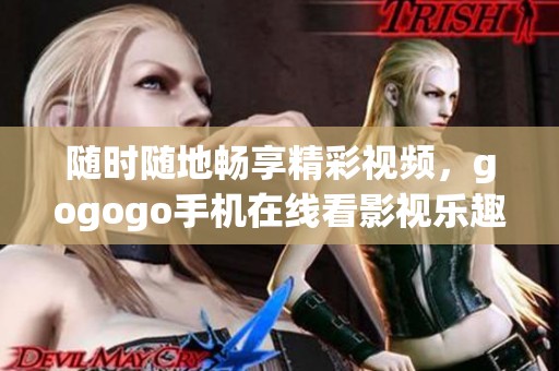 随时随地畅享精彩视频，gogogo手机在线看影视乐趣无穷