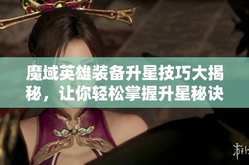 魔域英雄装备升星技巧大揭秘，让你轻松掌握升星秘诀